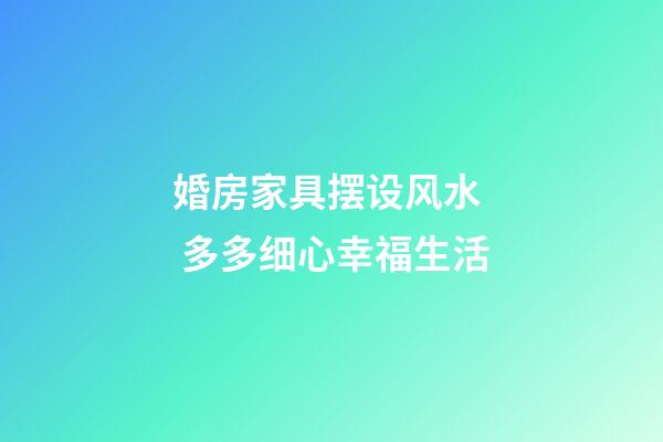 婚房家具摆设风水  多多细心幸福生活